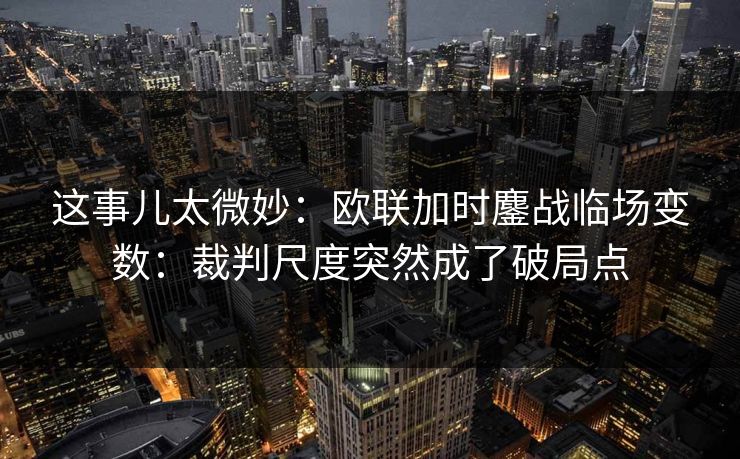 这事儿太微妙：欧联加时鏖战临场变数：裁判尺度突然成了破局点
