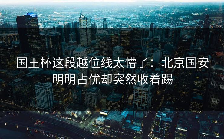 国王杯这段越位线太懵了：北京国安明明占优却突然收着踢