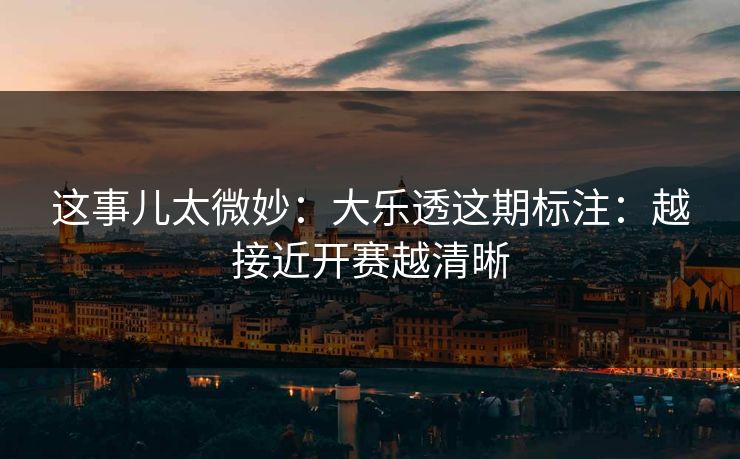 这事儿太微妙：大乐透这期标注：越接近开赛越清晰