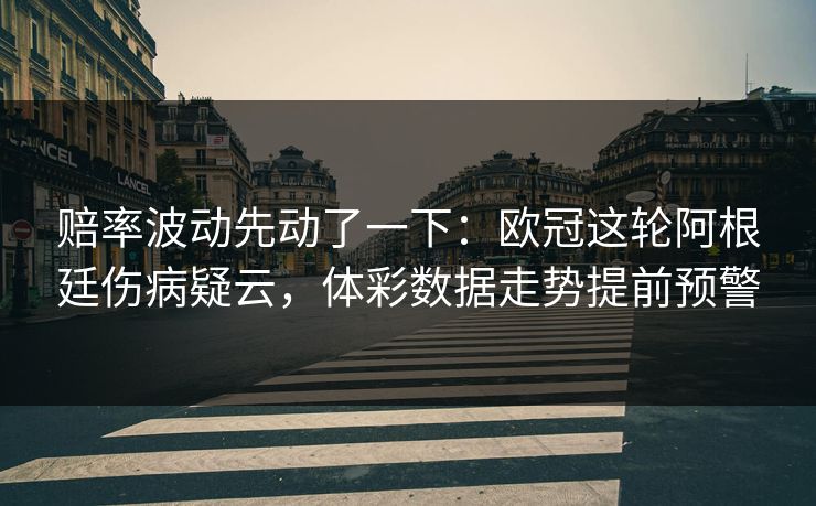 赔率波动先动了一下：欧冠这轮阿根廷伤病疑云，体彩数据走势提前预警
