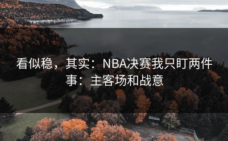 看似稳，其实：NBA决赛我只盯两件事：主客场和战意