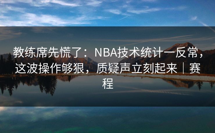 教练席先慌了：NBA技术统计一反常，这波操作够狠，质疑声立刻起来｜赛程