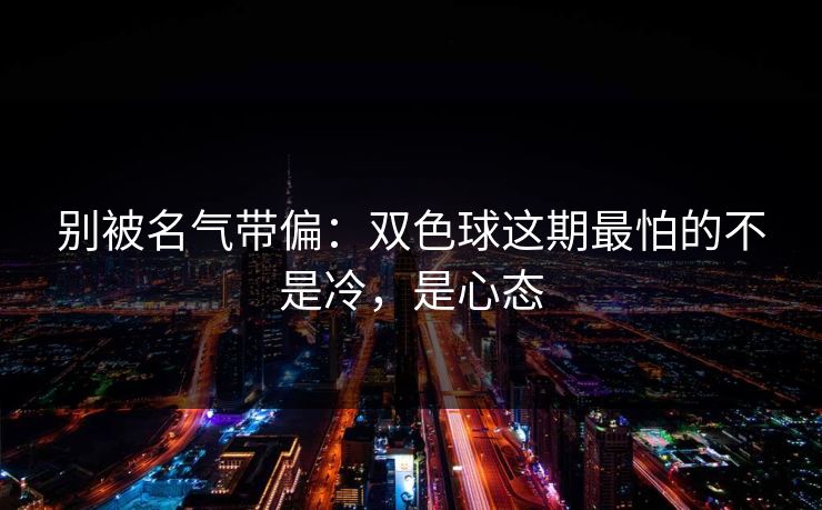 别被名气带偏：双色球这期最怕的不是冷，是心态