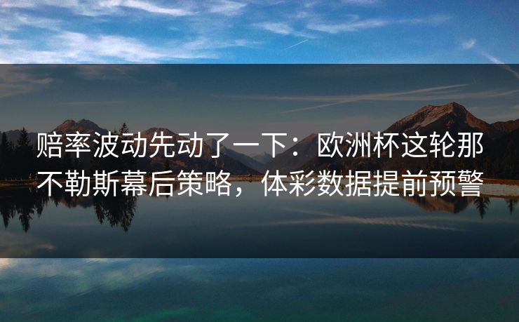 赔率波动先动了一下：欧洲杯这轮那不勒斯幕后策略，体彩数据提前预警