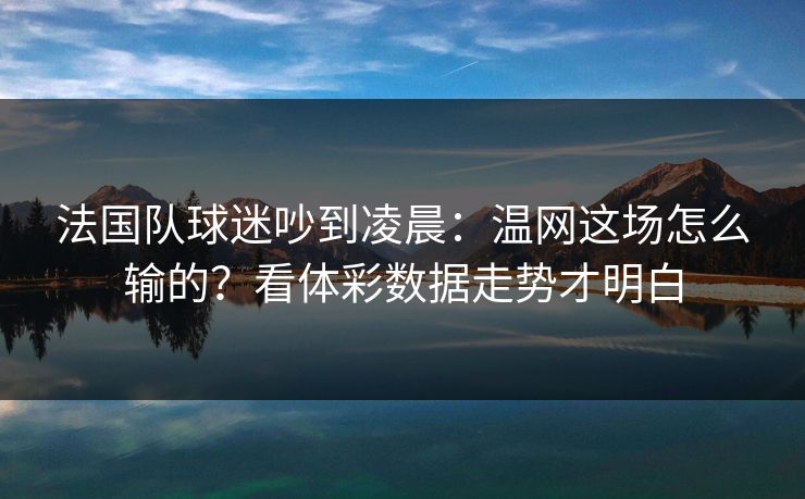 法国队球迷吵到凌晨：温网这场怎么输的？看体彩数据走势才明白