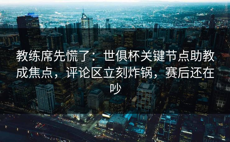 教练席先慌了：世俱杯关键节点助教成焦点，评论区立刻炸锅，赛后还在吵