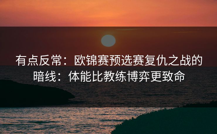 有点反常：欧锦赛预选赛复仇之战的暗线：体能比教练博弈更致命