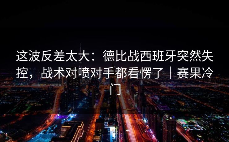 这波反差太大：德比战西班牙突然失控，战术对喷对手都看愣了｜赛果冷门