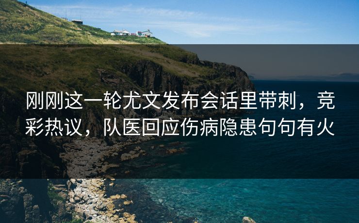 刚刚这一轮尤文发布会话里带刺，竞彩热议，队医回应伤病隐患句句有火