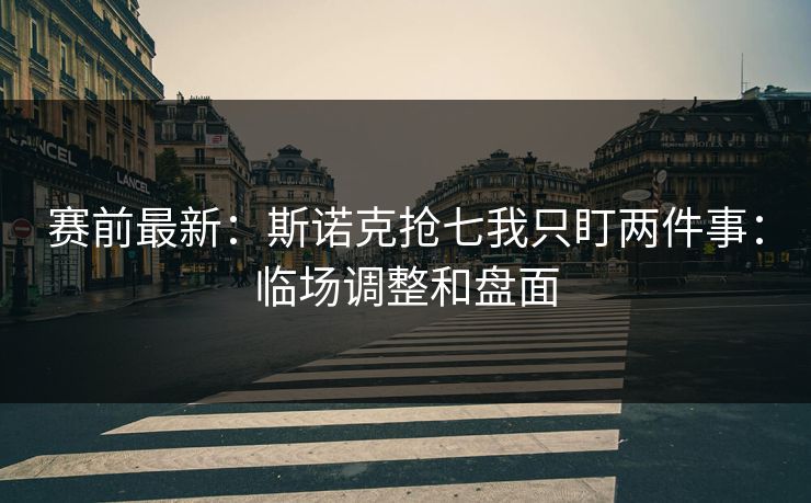 赛前最新：斯诺克抢七我只盯两件事：临场调整和盘面
