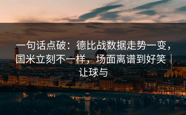 一句话点破：德比战数据走势一变，国米立刻不一样，场面离谱到好笑｜让球与