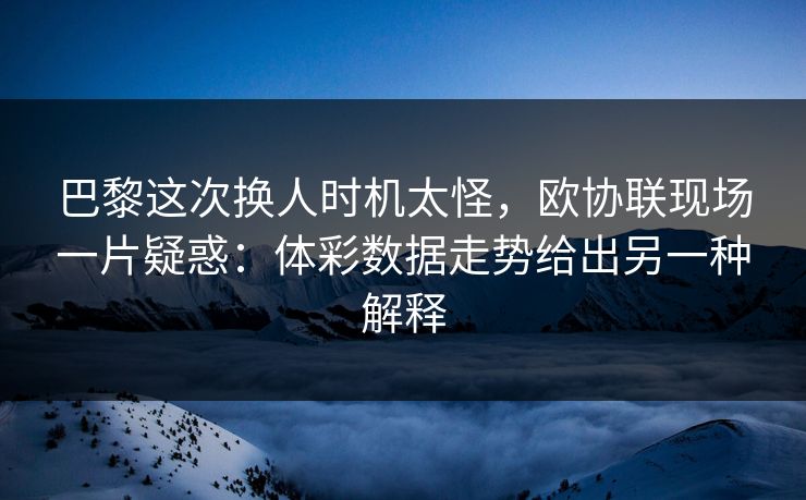 巴黎这次换人时机太怪，欧协联现场一片疑惑：体彩数据走势给出另一种解释