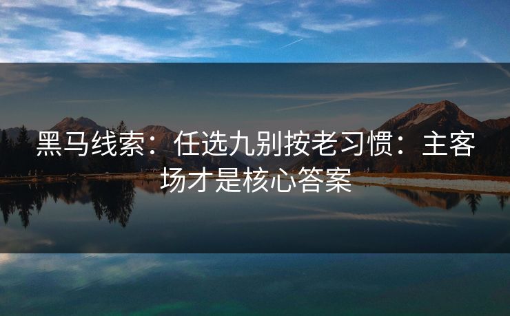 黑马线索：任选九别按老习惯：主客场才是核心答案