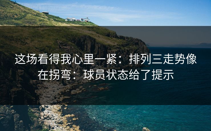这场看得我心里一紧：排列三走势像在拐弯：球员状态给了提示