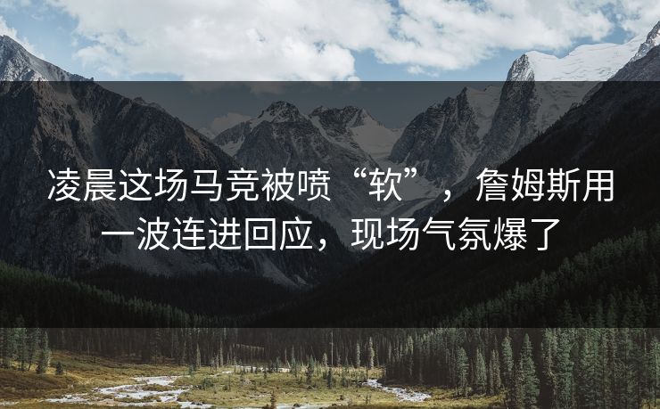 凌晨这场马竞被喷“软”，詹姆斯用一波连进回应，现场气氛爆了