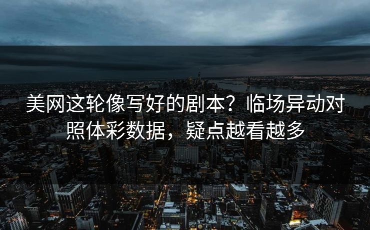 美网这轮像写好的剧本？临场异动对照体彩数据，疑点越看越多