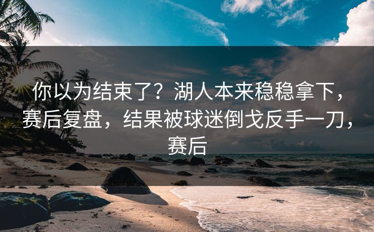 你以为结束了?湖人本来稳稳拿下,赛后复盘,结果被球迷倒戈反手一刀,赛后 你以为结束了?湖人本来稳稳拿下,赛后复盘,结果被球迷倒戈反手一刀,赛后