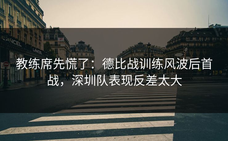 教练席先慌了:德比战训练风波后首战,深圳队表现反差太大 教练席先慌了:德比战训练风波后首战,深圳队表现反差太大