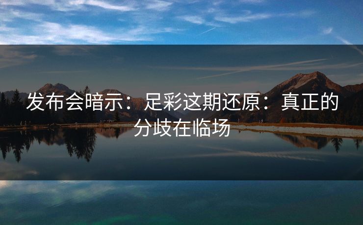 发布会暗示：足彩这期还原：真正的分歧在临场