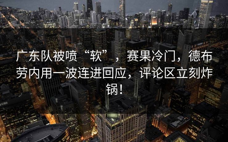 广东队被喷“软”，赛果冷门，德布劳内用一波连进回应，评论区立刻炸锅！