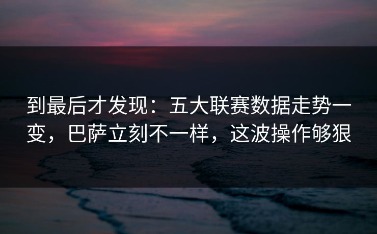 到最后才发现：五大联赛数据走势一变，巴萨立刻不一样，这波操作够狠