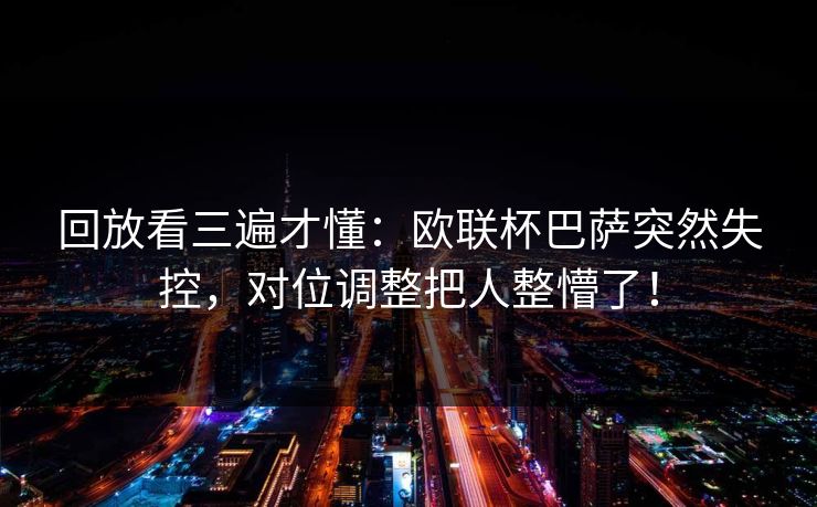 回放看三遍才懂：欧联杯巴萨突然失控，对位调整把人整懵了！