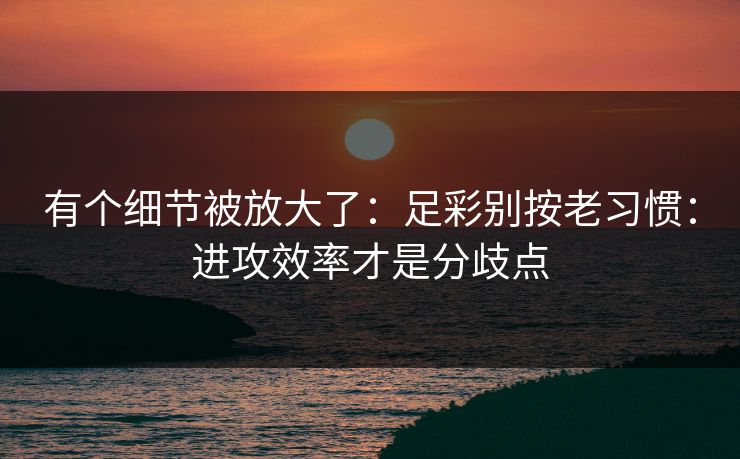 有个细节被放大了：足彩别按老习惯：进攻效率才是分歧点