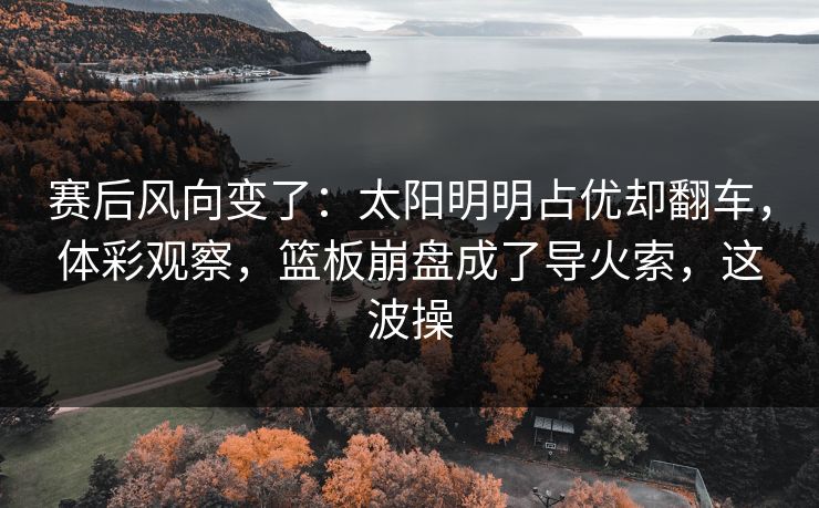 赛后风向变了：太阳明明占优却翻车，体彩观察，篮板崩盘成了导火索，这波操